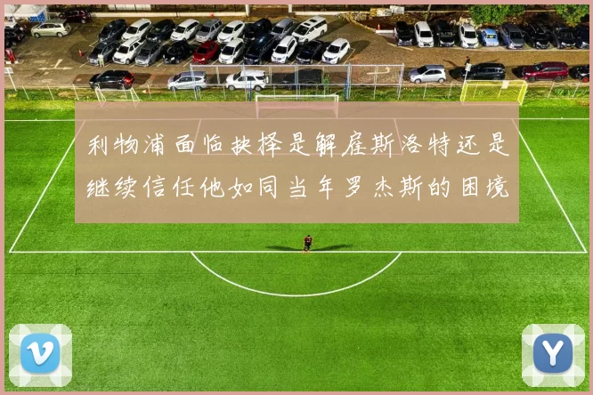 利物浦面临抉择是解雇斯洛特还是继续信任他如同当年罗杰斯的困境