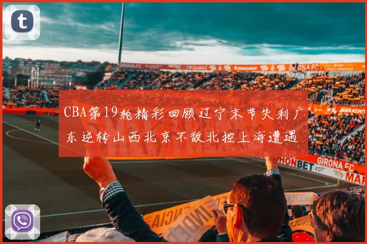 CBA第19轮精彩回顾辽宁末节失利广东逆转山西北京不敌北控上海遭遇浙江重创